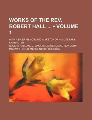 Book cover for Works of the REV. Robert Hall (Volume 1); With a Brief Memoir and a Sketch of His Literary Character