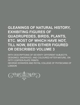 Book cover for Gleanings of Natural History, Exhibiting Figures of Quadrupedes, Birds, Plants, Etc. Most of Which Have Not, Till Now, Been Either Figured or Described; With Descriptions of Seventy Different Subjects, Designed, Engraved, and Volume 3