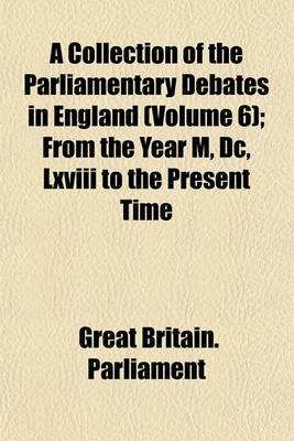 Book cover for A Collection of the Parliamentary Debates in England (Volume 6); From the Year M, DC, LXVIII to the Present Time
