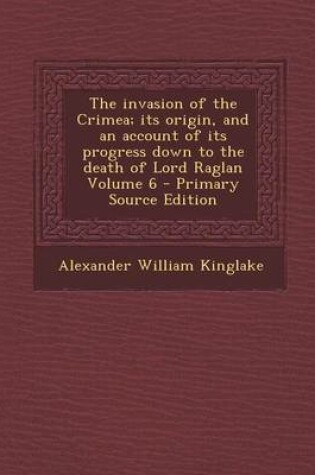 Cover of The Invasion of the Crimea; Its Origin, and an Account of Its Progress Down to the Death of Lord Raglan Volume 6 - Primary Source Edition