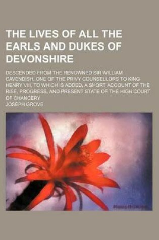 Cover of The Lives of All the Earls and Dukes of Devonshire; Descended from the Renowned Sir William Cavendish, One of the Privy Counsellors to King Henry VIII, to Which Is Added, a Short Account of the Rise, Progress, and Present State of the High Court of Chancery