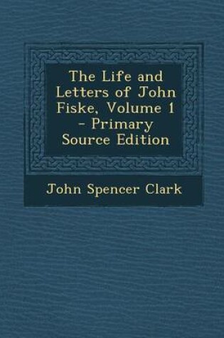 Cover of The Life and Letters of John Fiske, Volume 1 - Primary Source Edition