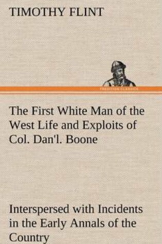Cover of The First White Man of the West Life and Exploits of Col. Dan'l. Boone, the First Settler of Kentucky; Interspersed with Incidents in the Early Annals of the Country.