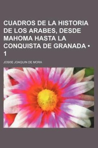 Cover of Cuadros de La Historia de Los Arabes (1 ); Desde Mahoma Hasta La Conquista de Granada