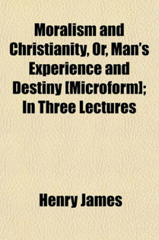 Cover of Moralism and Christianity, Or, Man's Experience and Destiny [Microform]; In Three Lectures