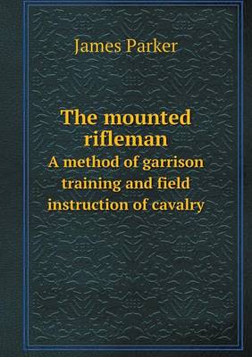 Book cover for The mounted rifleman A method of garrison training and field instruction of cavalry