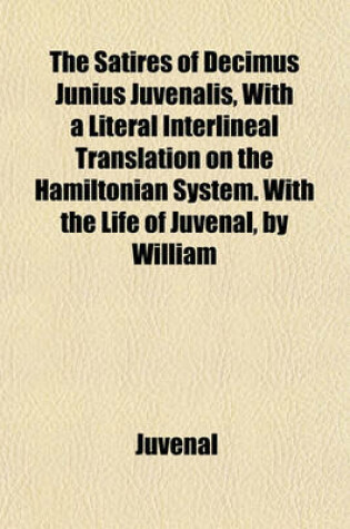 Cover of The Satires of Decimus Junius Juvenalis, with a Literal Interlineal Translation on the Hamiltonian System. with the Life of Juvenal, by William