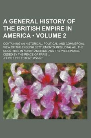 Cover of A General History of the British Empire in America (Volume 2); Containing an Historical, Political, and Commercial View of the English Settlements Including All the Countries in North-America, and the West-Indies, Ceded by the Peace of Paris