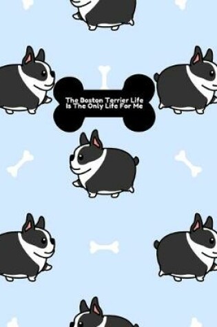 Cover of The Boston Terrier Life Is The Only Life For Me Notebook