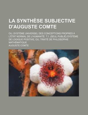 Book cover for La Synthese Subjective D'Auguste Comte; Ou, Systeme Universel Des Conceptions Propres A L'Etat Normal de L'Humanite. T.1. (Seul Publie) Systeme de Lo