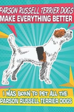 Cover of Parson Russell Terrier Dogs Make Everything Better I Was Born To Pet All The Parson Russell Terrier Dogs