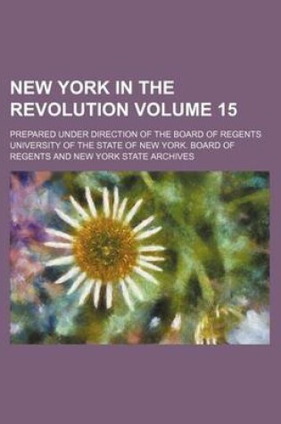 Cover of New York in the Revolution Volume 15; Prepared Under Direction of the Board of Regents