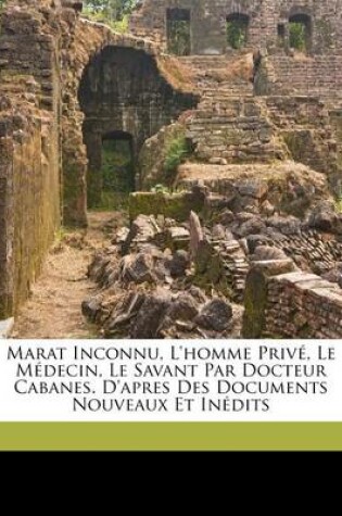 Cover of Marat Inconnu, L'Homme Prive, Le Medecin, Le Savant Par Docteur Cabanes. D'Apres Des Documents Nouveaux Et Inedits