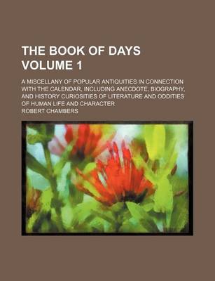 Book cover for The Book of Days Volume 1; A Miscellany of Popular Antiquities in Connection with the Calendar, Including Anecdote, Biography, and History Curiosities of Literature and Oddities of Human Life and Character