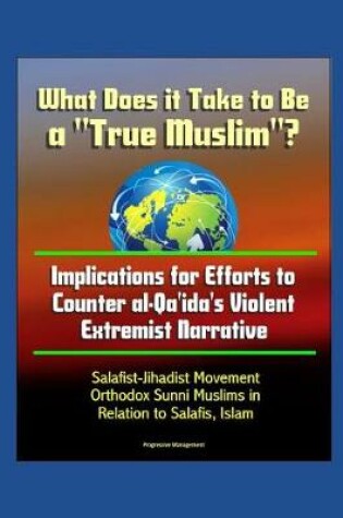 Cover of What Does it Take to Be a True Muslim? Implications for Efforts to Counter al-Qa'ida's Violent Extremist Narrative - Salafist-Jihadist Movement, Orthodox Sunni Muslims in Relation to Salafis, Islam