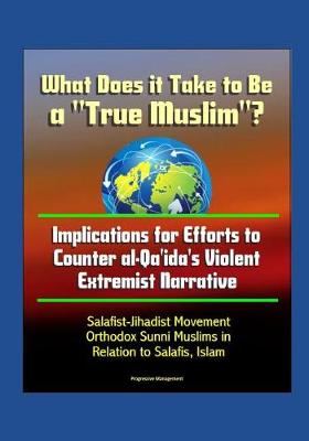 Book cover for What Does it Take to Be a True Muslim? Implications for Efforts to Counter al-Qa'ida's Violent Extremist Narrative - Salafist-Jihadist Movement, Orthodox Sunni Muslims in Relation to Salafis, Islam