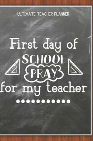 Cover of First Day Of School Pray For My Teacher - Ultimate Teacher Planner