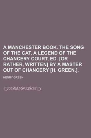 Cover of A Manchester Book. the Song of the Cat, a Legend of the Chancery Court, Ed. [Or Rather, Written] by a Master Out of Chancery [H. Green.]
