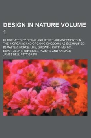 Cover of Design in Nature Volume 1; Illustrated by Spiral and Other Arrangements in the Inorganic and Organic Kingdoms as Exemplified in Matter, Force, Life, G