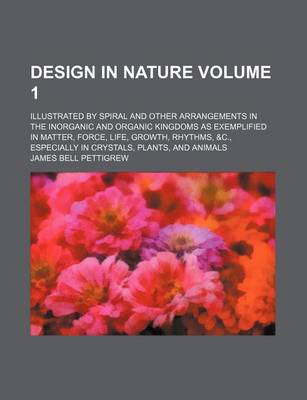 Book cover for Design in Nature Volume 1; Illustrated by Spiral and Other Arrangements in the Inorganic and Organic Kingdoms as Exemplified in Matter, Force, Life, G