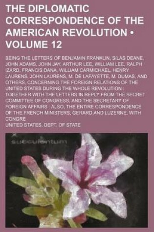 Cover of The Diplomatic Correspondence of the American Revolution (Volume 12); Being the Letters of Benjamin Franklin, Silas Deane, John Adams, John Jay, Arthur Lee, William Lee, Ralph Izard, Francis Dana, William Carmichael, Henry Laurens, John Laurens, M. de Laf