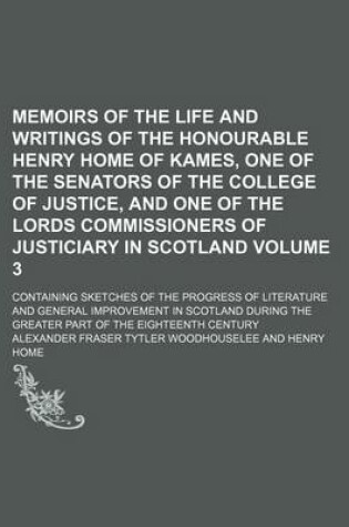 Cover of Memoirs of the Life and Writings of the Honourable Henry Home of Kames, One of the Senators of the College of Justice, and One of the Lords Commissioners of Justiciary in Scotland Volume 3; Containing Sketches of the Progress of Literature and General Imp