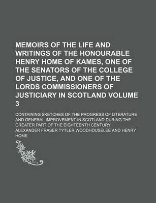 Book cover for Memoirs of the Life and Writings of the Honourable Henry Home of Kames, One of the Senators of the College of Justice, and One of the Lords Commissioners of Justiciary in Scotland Volume 3; Containing Sketches of the Progress of Literature and General Imp