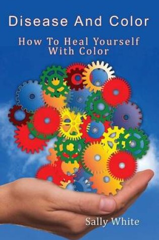 Cover of Disease And Color - How To Heal Yourself With Color