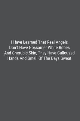 Book cover for I Have Learned That Real Angels Don't Have Gossamer White Robes And Cherubic Skin, They Have Calloused Hands And Smell Of The Days Sweat.