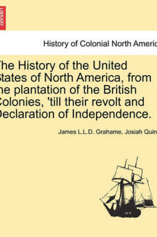 Cover of The History of the United States of North America, from the Plantation of the British Colonies, 'Till Their Revolt and Declaration of Independence. Second Edition, Enlarged and Amended. Vol. I.