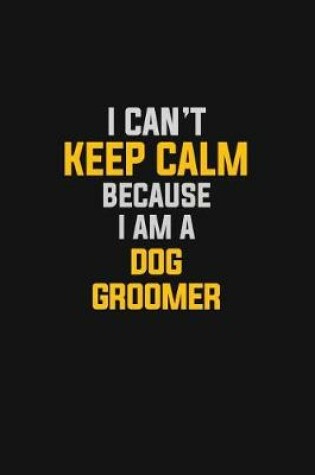 Cover of I Can't Keep Calm Because I Am A Dog Groomer