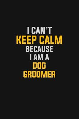 Book cover for I Can't Keep Calm Because I Am A Dog Groomer