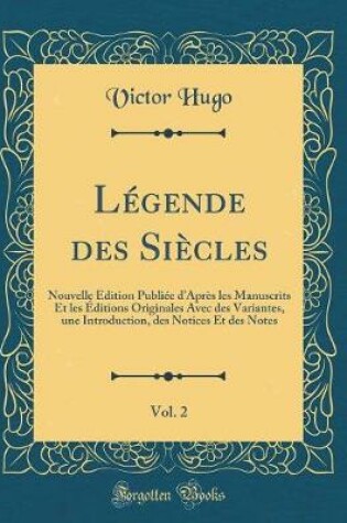 Cover of Légende des Siècles, Vol. 2: Nouvelle Edition Publiée dAprès les Manuscrits Et les Éditions Originales Avec des Variantes, une Introduction, des Notices Et des Notes (Classic Reprint)