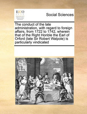 Book cover for The conduct of the late administration, with regard to foreign affairs, from 1722 to 1742, wherein that of the Right Honble the Earl of Orford (late Sir Robert Walpole) is particularly vindicated