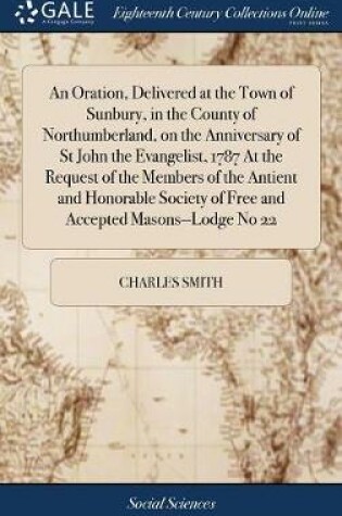 Cover of An Oration, Delivered at the Town of Sunbury, in the County of Northumberland, on the Anniversary of St John the Evangelist, 1787 at the Request of the Members of the Antient and Honorable Society of Free and Accepted Masons--Lodge No 22