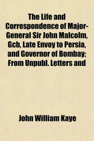 Cover of The Life and Correspondence of Major-General Sir John Malcolm, Gcb, Late Envoy to Persia, and Governor of Bombay Volume 2; From Unpubl. Letters and Jo