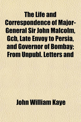 Book cover for The Life and Correspondence of Major-General Sir John Malcolm, Gcb, Late Envoy to Persia, and Governor of Bombay Volume 2; From Unpubl. Letters and Jo