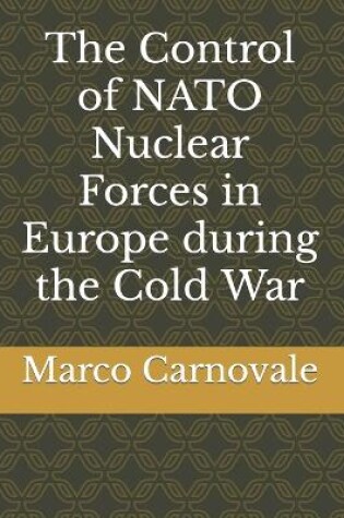 Cover of The Control of NATO Nuclear Forces in Europe During the Cold War