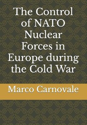 Book cover for The Control of NATO Nuclear Forces in Europe During the Cold War