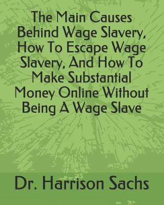 Book cover for The Main Causes Behind Wage Slavery, How To Escape Wage Slavery, And How To Make Substantial Money Online Without Being A Wage Slave