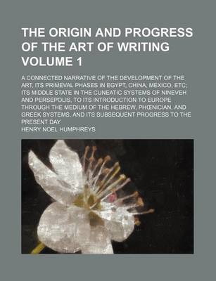 Book cover for The Origin and Progress of the Art of Writing; A Connected Narrative of the Development of the Art, Its Primeval Phases in Egypt, China, Mexico, Etc I