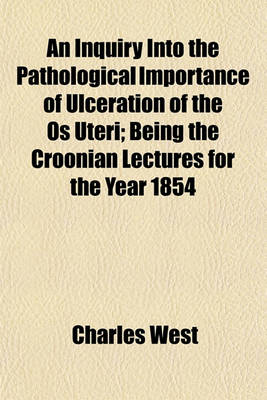 Book cover for An Inquiry Into the Pathological Importance of Ulceration of the OS Uteri; Being the Croonian Lectures for the Year 1854