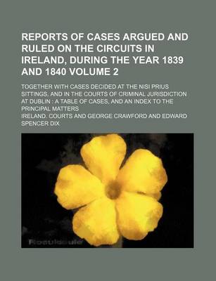 Book cover for Reports of Cases Argued and Ruled on the Circuits in Ireland, During the Year 1839 and 1840 Volume 2; Together with Cases Decided at the Nisi Prius Sittings, and in the Courts of Criminal Jurisdiction at Dublin a Table of Cases, and an Index to the Princ