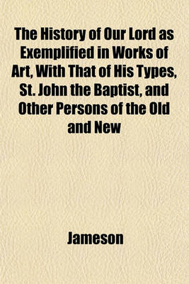 Book cover for The History of Our Lord as Exemplified in Works of Art, with That of His Types, St. John the Baptist, and Other Persons of the Old and New