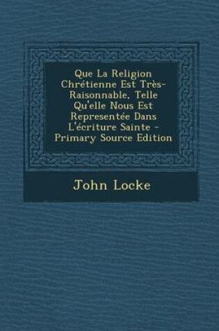 Cover of Que La Religion Chretienne Est Tres-Raisonnable, Telle Qu'elle Nous Est Representee Dans L'Ecriture Sainte