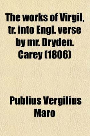 Cover of The Works of Virgil, Tr. Into Engl. Verse by Mr. Dryden. Carey