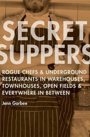 Cover of Secret Suppers: Rogue Chefs and Underground Restaurants in Warehouses, Townhouses, Open Fields, and Everywhere in Between