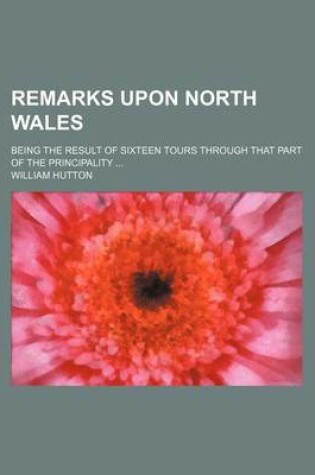 Cover of Remarks Upon North Wales; Being the Result of Sixteen Tours Through That Part of the Principality