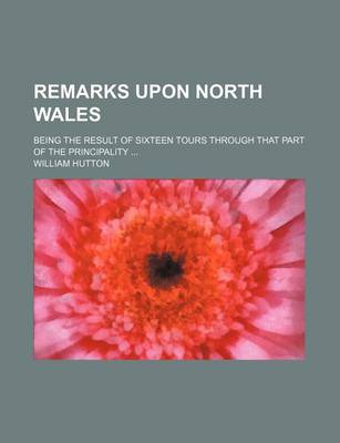 Book cover for Remarks Upon North Wales; Being the Result of Sixteen Tours Through That Part of the Principality