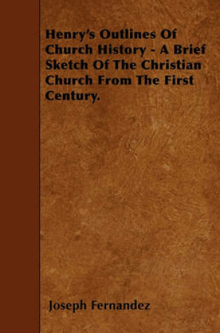 Cover of Henry's Outlines Of Church History - A Brief Sketch Of The Christian Church From The First Century.